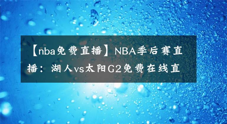 【nba免费直播】NBA季后赛直播：湖人vs太阳G2免费在线直播 附全场回放地址！