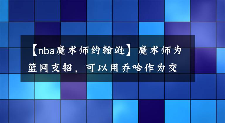 【nba魔术师约翰逊】魔术师为篮网支招,可以用乔哈作为交易筹码,提升角色球员的水准