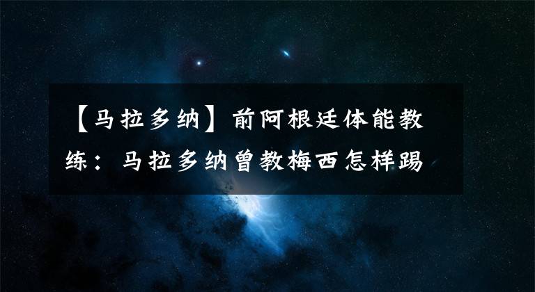 【马拉多纳】前阿根廷体能教练：马拉多纳曾教梅西怎样踢任意球