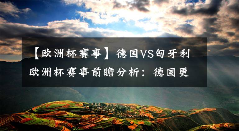 【欧洲杯赛事】德国VS匈牙利欧洲杯赛事前瞻分析:德国更胜一筹