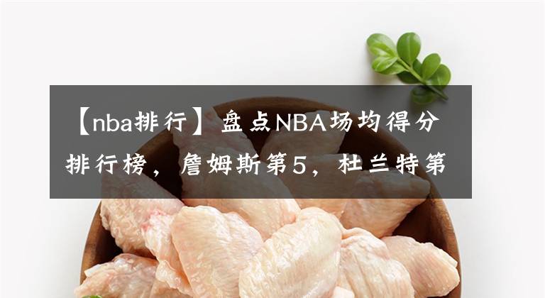 【nba排行】盘点NBA场均得分排行榜，詹姆斯第5，杜兰特第4，科比无愧13顺位