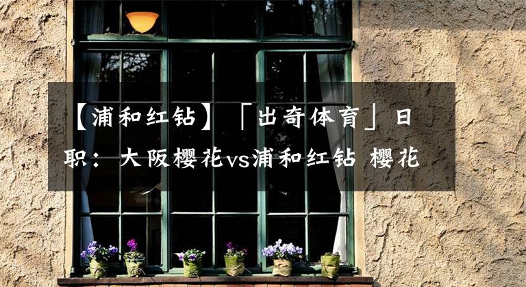 【浦和红钻】「出奇体育」日职：大阪樱花vs浦和红钻 樱花两外援出战存疑