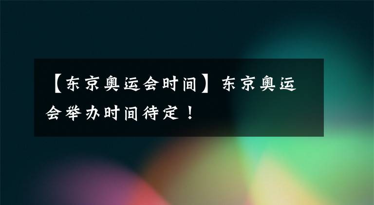 【东京奥运会时间】东京奥运会举办时间待定!
