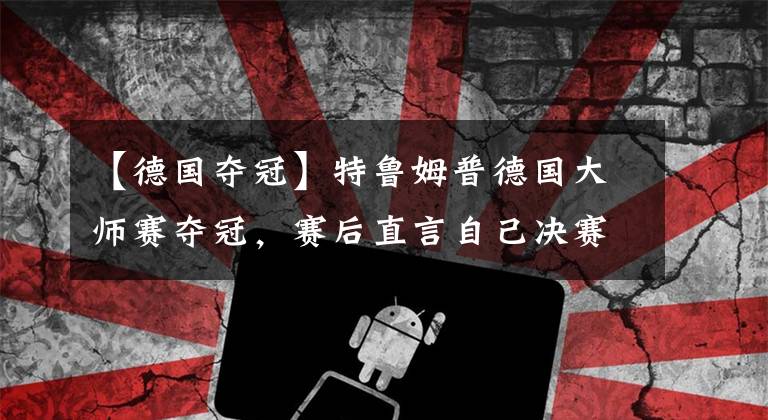 【德国夺冠】特鲁姆普德国大师赛夺冠，赛后直言自己决赛的对手会在将来夺冠