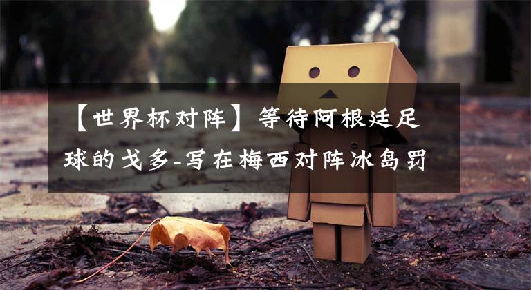 【世界杯对阵】等待阿根廷足球的戈多-写在梅西对阵冰岛罚丢点球后