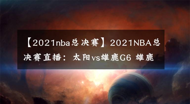 【2021nba总决赛】2021NBA总决赛直播：太阳vs雄鹿G6 雄鹿能否捧杯问鼎？