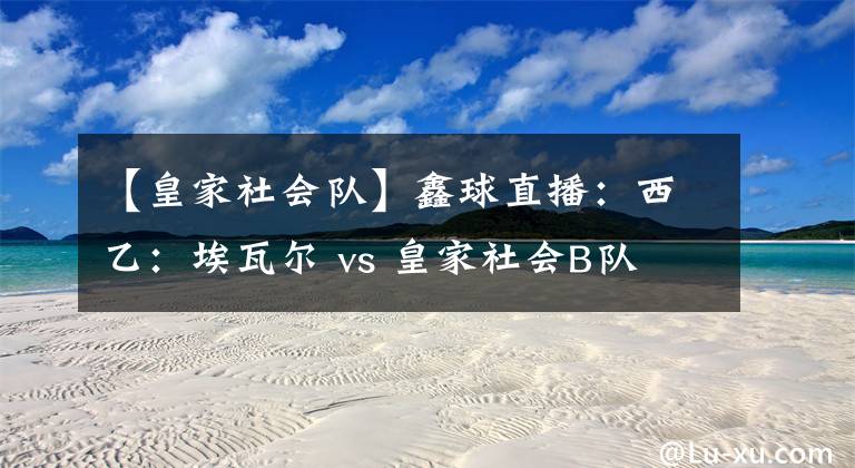 【皇家社会队】鑫球直播：西乙：埃瓦尔 vs 皇家社会B队