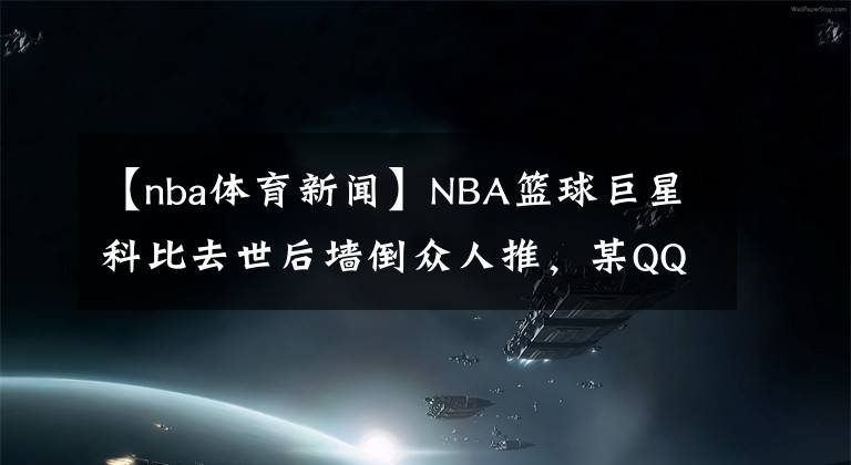 【nba体育新闻】NBA篮球巨星科比去世后墙倒众人推,某QQ群里居然有人公然辱骂科比