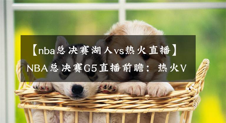 【nba总决赛湖人vs热火直播】NBA总决赛G5直播前瞻：热火VS湖人 湖人身穿科比纪念款秋衣出战，锁定总冠军！