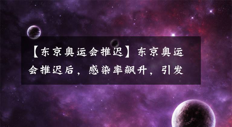 【东京奥运会推迟】东京奥运会推迟后，感染率飙升，引发质疑