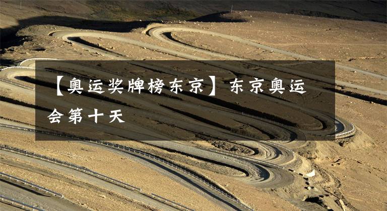 【奥运奖牌榜东京】东京奥运会第十天