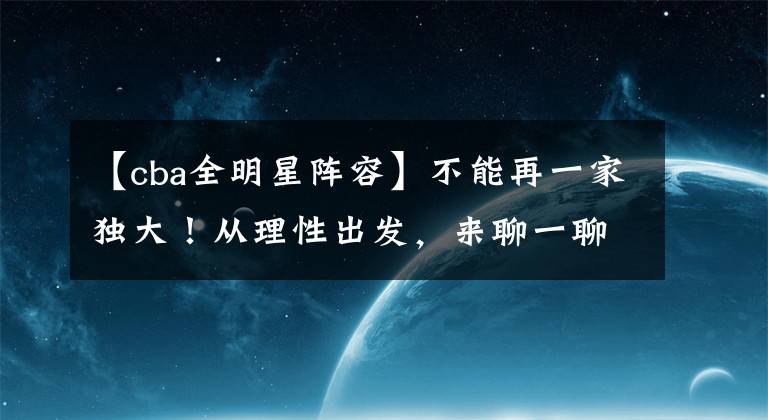 【cba全明星阵容】不能再一家独大！从理性出发，来聊一聊CBA全明星北区的首发阵容