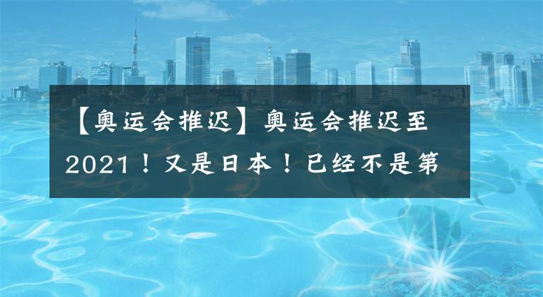 【奥运会推迟】奥运会推迟至2021!又是日本!已经不是第一次了!