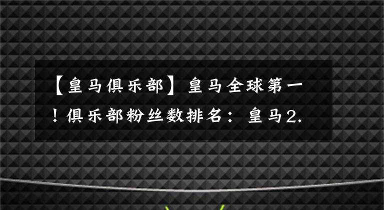 【皇马俱乐部】皇马全球第一！俱乐部粉丝数排名：皇马2.5亿险胜巴萨！曼联少1亿，C罗带不动
