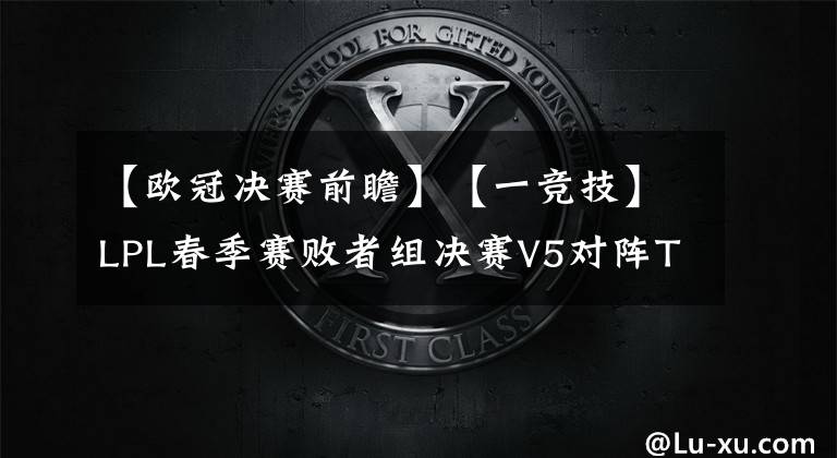 【欧冠决赛前瞻】【一竞技】LPL春季赛败者组决赛V5对阵TES前瞻 V5能否完成复仇