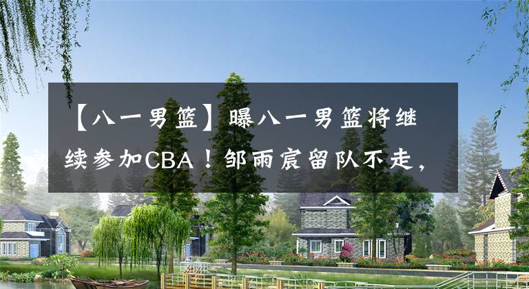 【八一男篮】曝八一男篮将继续参加CBA！邹雨宸留队不走，朱总首钢引援梦破碎