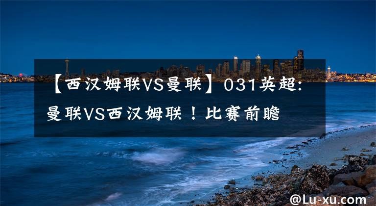 【西汉姆联VS曼联】031英超:曼联VS西汉姆联！比赛前瞻