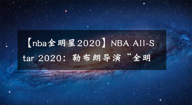 【nba全明星2020】NBA All-Star 2020：勒布朗导演“全明星第四节精华”