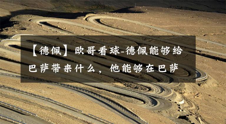 【德佩】欧哥看球-德佩能够给巴萨带来什么,他能够在巴萨完成救赎么?