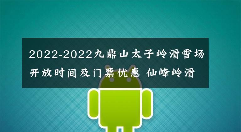 2022-2022九鼎山太子岭滑雪场开放时间及门票优惠 仙峰岭滑雪场