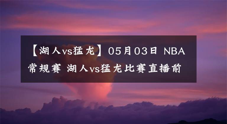 【湖人vs猛龙】05月03日 NBA常规赛 湖人vs猛龙比赛直播前瞻