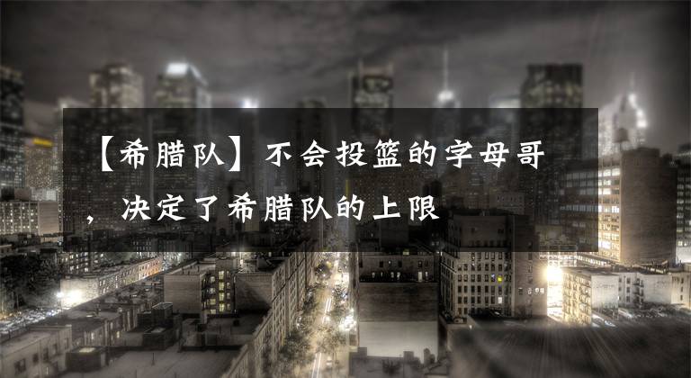 【希腊队】不会投篮的字母哥,决定了希腊队的上限