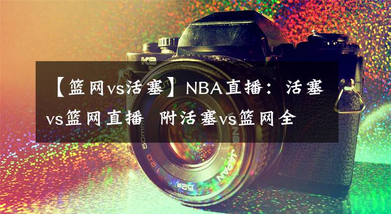【篮网vs活塞】NBA直播：活塞vs篮网直播  附活塞vs篮网全场录像 最水状元？