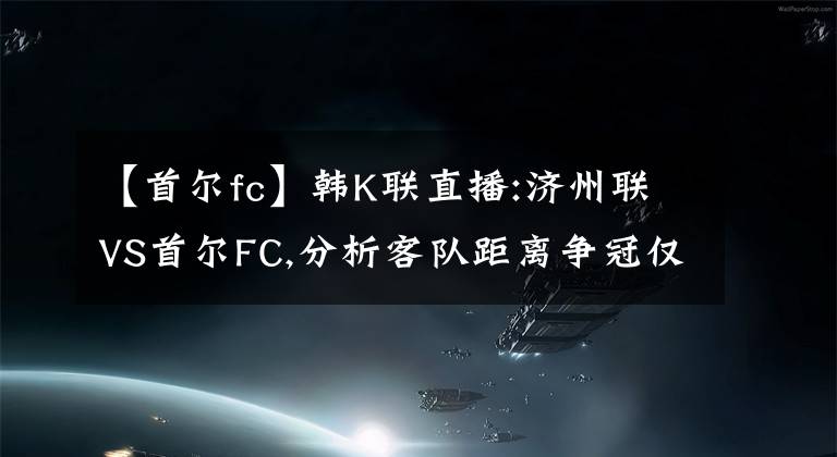 【首尔fc】韩K联直播:济州联VS首尔FC,分析客队距离争冠仅一步之遥