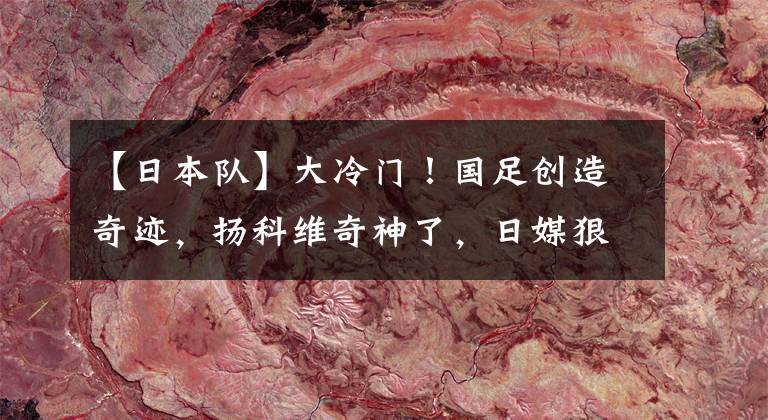【日本队】大冷门！国足创造奇迹，扬科维奇神了，日媒狠批日本队：主帅不行