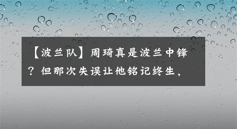 【波兰队】周琦真是波兰中锋?但那次失误让他铭记终生,并成为他的心魔!