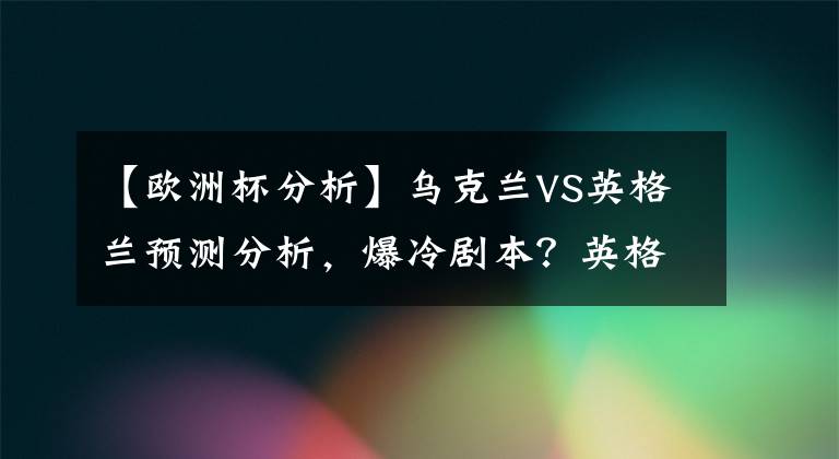 【欧洲杯分析】乌克兰VS英格兰预测分析，爆冷剧本？英格兰大热能不出意外吗？