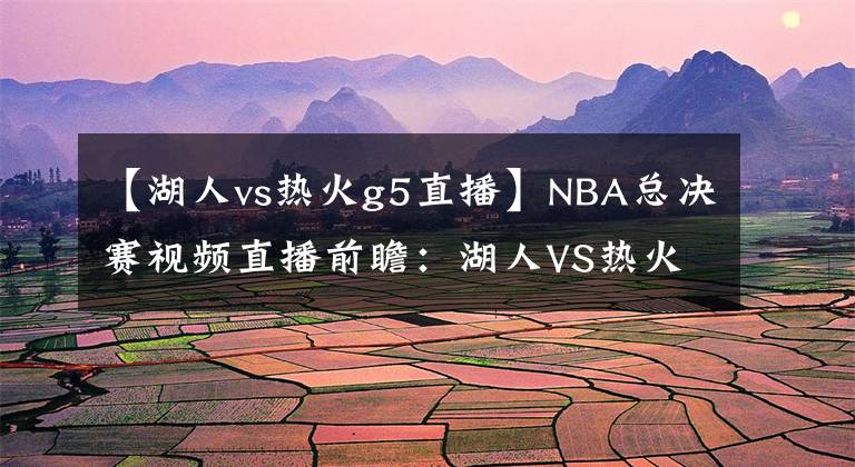 【湖人vs热火g5直播】NBA总决赛视频直播前瞻：湖人VS热火G5 湖人身披曼巴球衣，剑指总冠军！