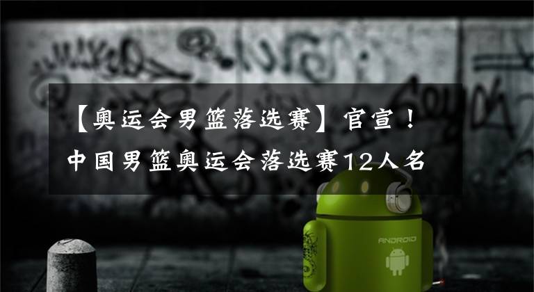 【奥运会男篮落选赛】官宣！中国男篮奥运会落选赛12人名单公布 附赛程表！