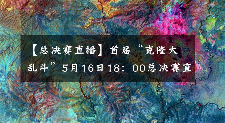 【总决赛直播】首届“克隆大乱斗”5月16日18：00总决赛直播预告！
