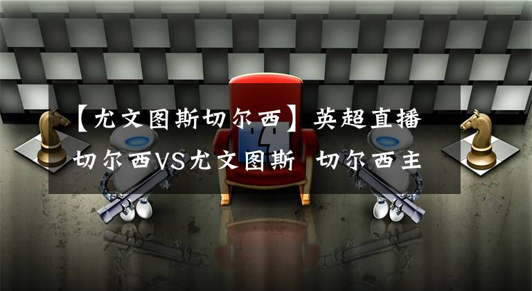 【尤文图斯切尔西】英超直播 切尔西VS尤文图斯  切尔西主场4-0完胜