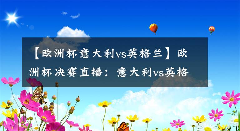 【欧洲杯意大利vs英格兰】欧洲杯决赛直播:意大利vs英格兰在线直播 附全场集锦回放!