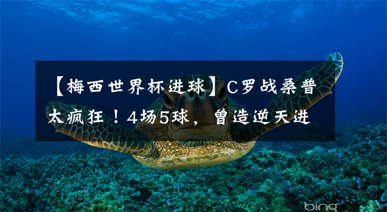 【梅西世界杯进球】C罗战桑普太疯狂!4场5球,曾造逆天进球+夺冠,本周再度冲击神迹!