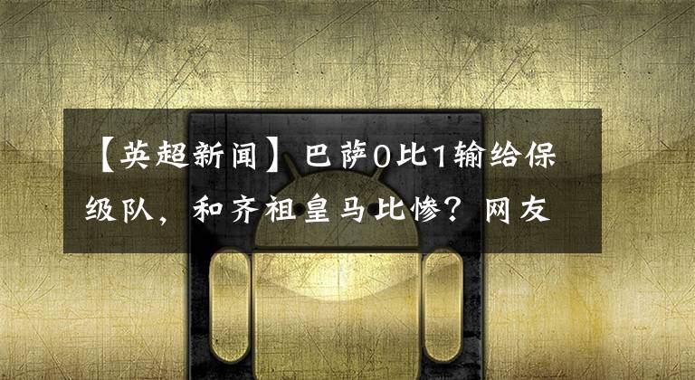 【英超新闻】巴萨0比1输给保级队,和齐祖皇马比惨?网友:梅西被孤立