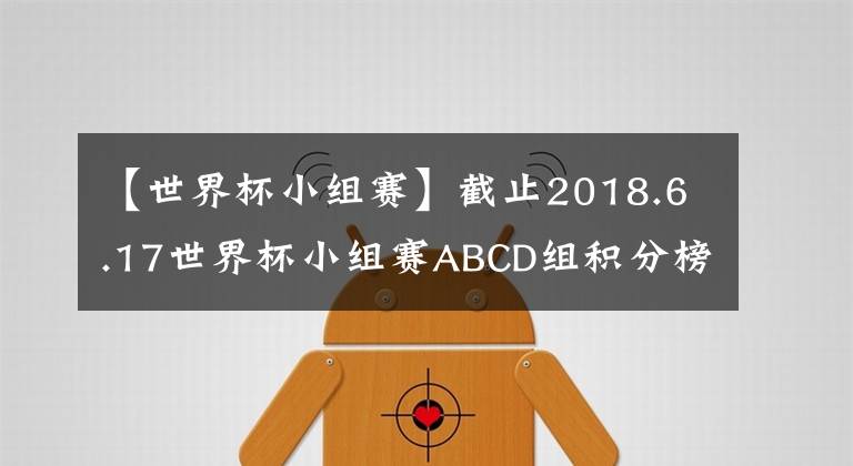 【世界杯小组赛】截止2018.6.17世界杯小组赛ABCD组积分榜和各组出线预测