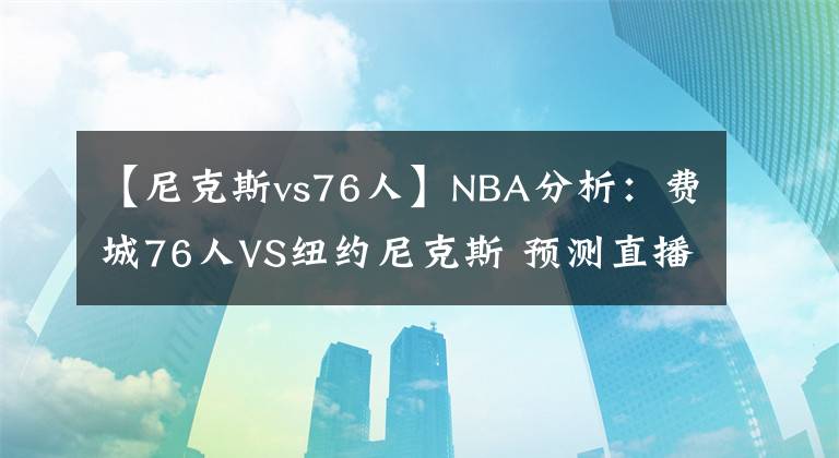 【尼克斯vs76人】NBA分析：费城76人VS纽约尼克斯 预测直播