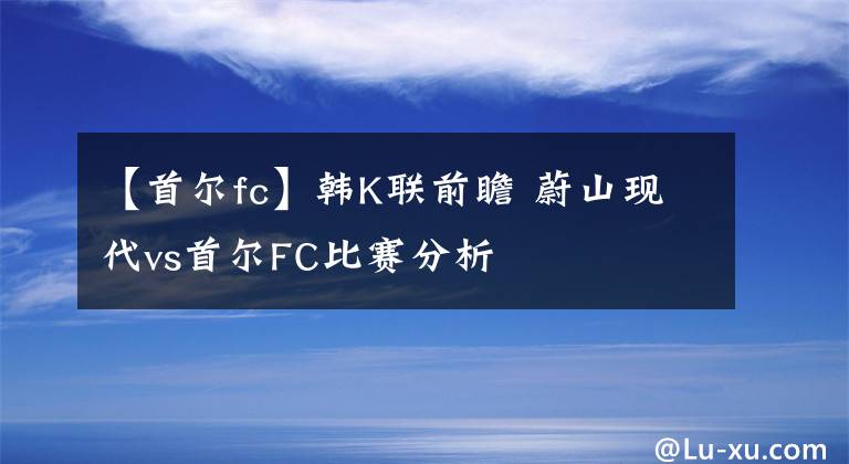 【首尔fc】韩K联前瞻 蔚山现代vs首尔FC比赛分析