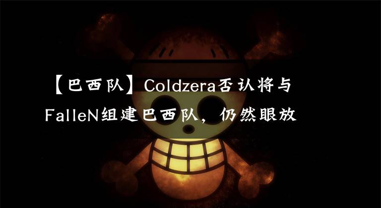 【巴西队】Coldzera否认将与FalleN组建巴西队，仍然眼放欧洲【CSGO】