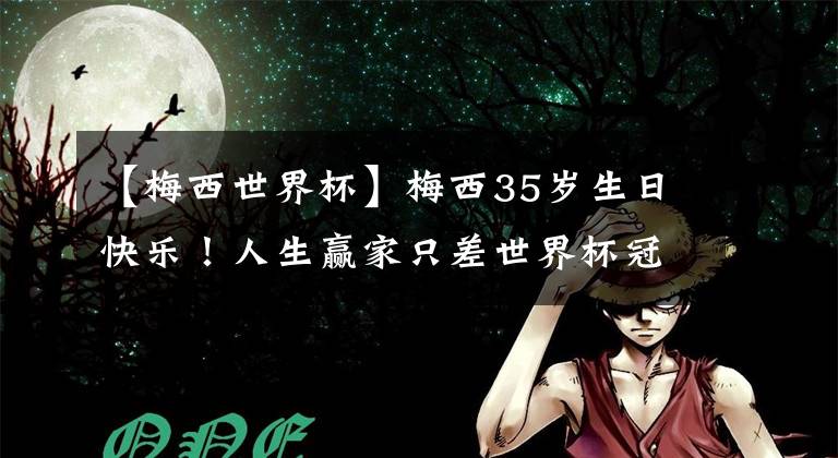 【梅西世界杯】梅西35岁生日快乐！人生赢家只差世界杯冠军