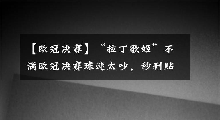 【欧冠决赛】“拉丁歌姬”不满欧冠决赛球迷太吵，秒删贴引战