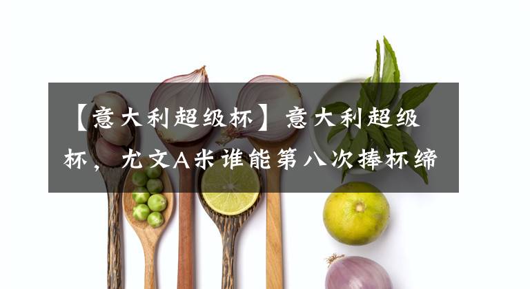 【意大利超级杯】意大利超级杯，尤文A米谁能第八次捧杯缔造历史?