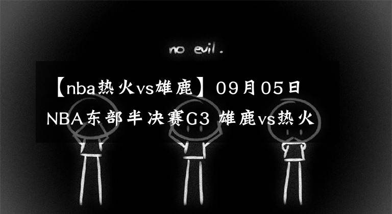 【nba热火vs雄鹿】09月05日 NBA东部半决赛G3 雄鹿vs热火