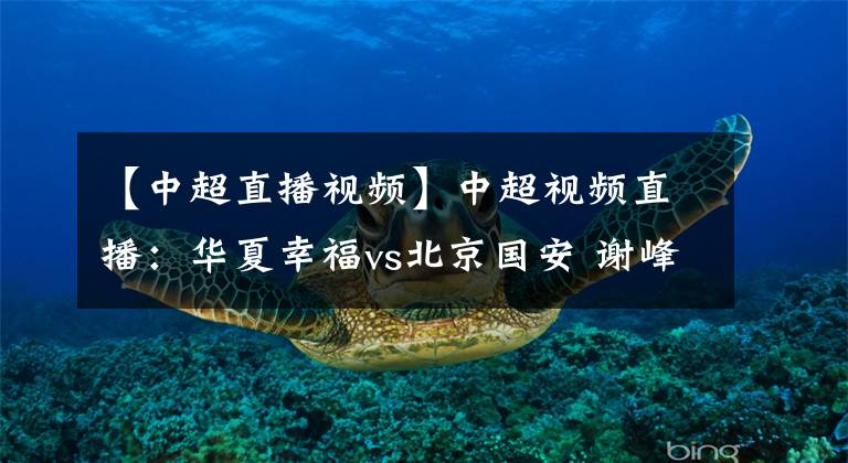 【中超直播视频】中超视频直播：华夏幸福vs北京国安 谢峰盼证明自己，国安防线吃紧