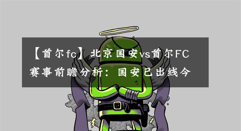 【首尔fc】北京国安vs首尔FC赛事前瞻分析：国安已出线今战或许放水？