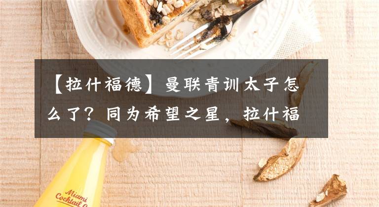 【拉什福德】曼联青训太子怎么了?同为希望之星,拉什福德和小麦走出两条路