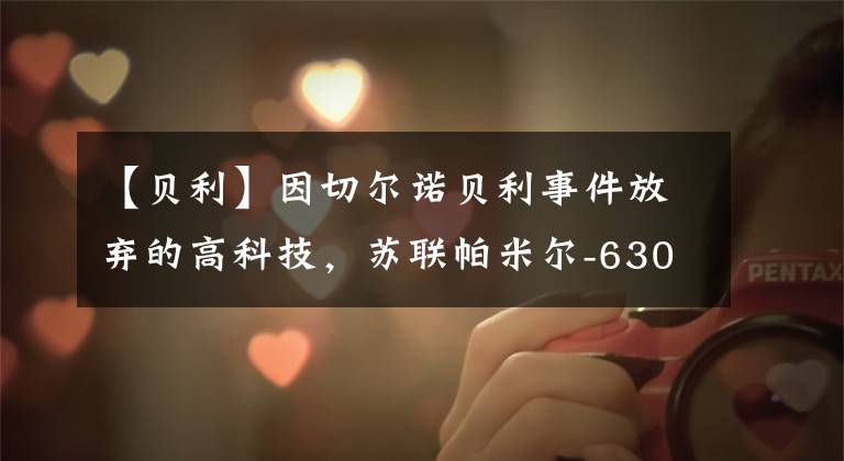 【贝利】因切尔诺贝利事件放弃的高科技,苏联帕米尔-630D机动核电站